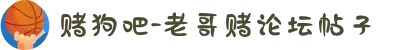 赌狗吧-老哥赌论坛帖子